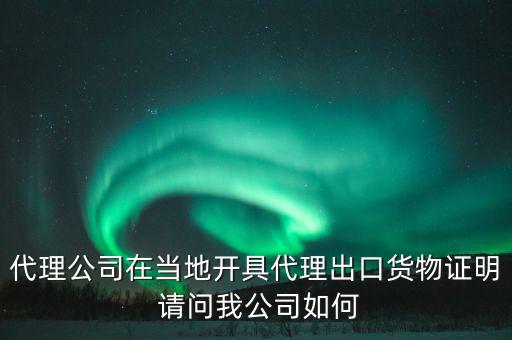 代理公司在當(dāng)?shù)亻_具代理出口貨物證明 請(qǐng)問我公司如何