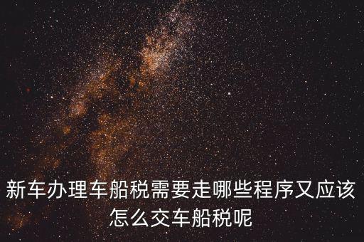 新車辦理車船稅需要走哪些程序又應該怎么交車船稅呢