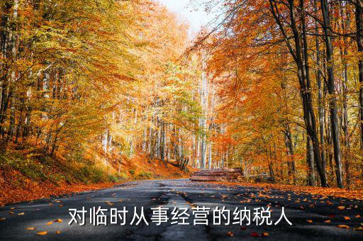 臨時(shí)經(jīng)營(yíng)如何納稅人，對(duì)臨時(shí)從事經(jīng)營(yíng)的納稅人