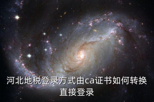 河北地稅如何登陸，河北地稅登錄方式由ca證書如何轉(zhuǎn)換直接登錄