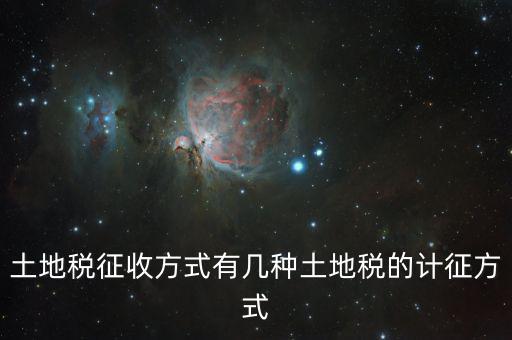北京土地稅如何征收標準，土地稅征收方式有幾種土地稅的計征方式