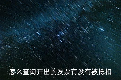 如何查詢(xún)發(fā)票是否抵扣，怎么查詢(xún)開(kāi)出的發(fā)票有沒(méi)有被抵扣