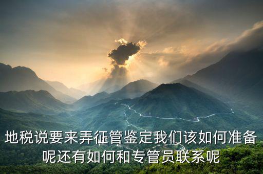 地稅說要來弄征管鑒定我們該如何準備呢還有如何和專管員聯(lián)系呢