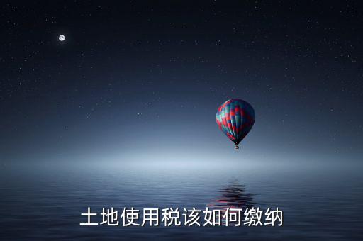 鐵路局如何交納土地使用稅，土地使用稅該如何繳納