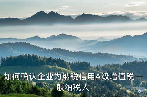 納稅信用等級a級以下如何查詢，如何確認(rèn)企業(yè)為納稅信用A級增值稅一般納稅人