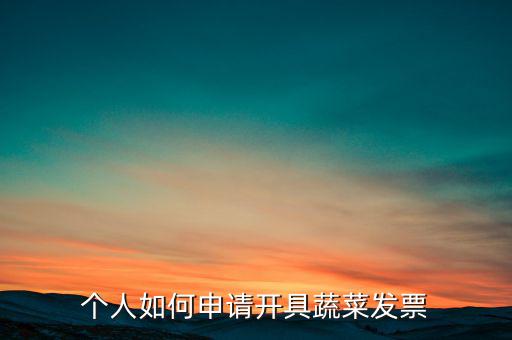 采購蔬菜如何取得發(fā)票，個人如何申請開具蔬菜發(fā)票