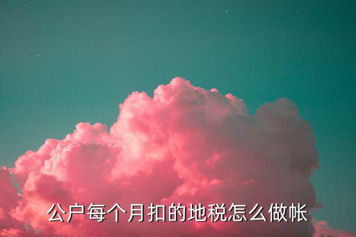 12月地稅如何入賬，公戶每個月扣的地稅怎么做帳