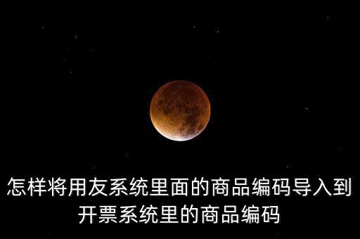 金稅產(chǎn)品編碼如何導(dǎo)入，怎樣將用友系統(tǒng)里面的商品編碼導(dǎo)入到開(kāi)票系統(tǒng)里的商品編碼