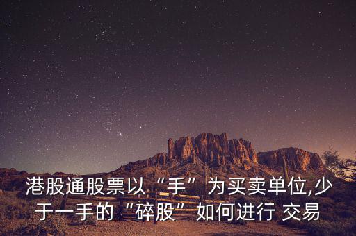  港股通股票以“手”為買賣單位,少于一手的“碎股”如何進行 交易