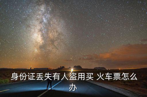 身份證被盜用買(mǎi)火車(chē)票怎么辦,身份證被盜用怎么辦?