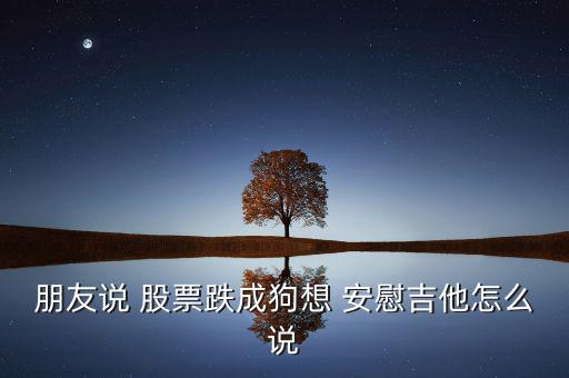 朋友股票跌了怎么安慰,股市風(fēng)險越大越值得關(guān)注的股票