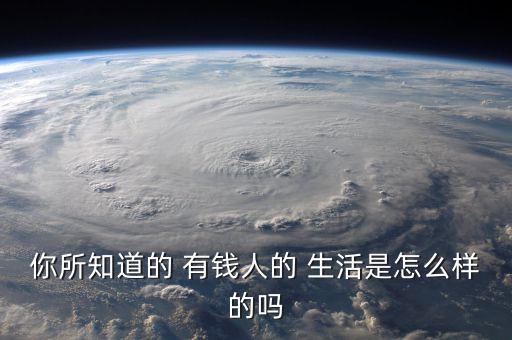 你所知道的 有錢(qián)人的 生活是怎么樣的嗎