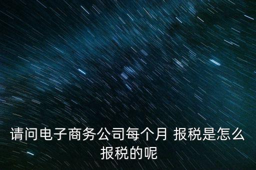 請(qǐng)問(wèn)電子商務(wù)公司每個(gè)月 報(bào)稅是怎么 報(bào)稅的呢