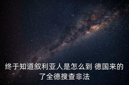 終于知道敘利亞人是怎么到 德國(guó)來的了全德搜查非法