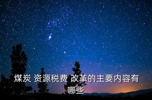 煤炭資源稅怎么改革,煤炭資源稅fee改革主要內容是什么?