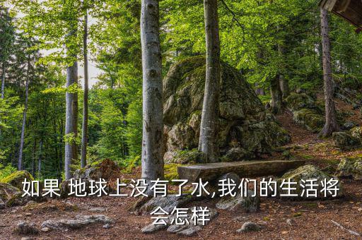 地球缺水了會怎么樣,地球上沒有水，世界將是什么樣子?