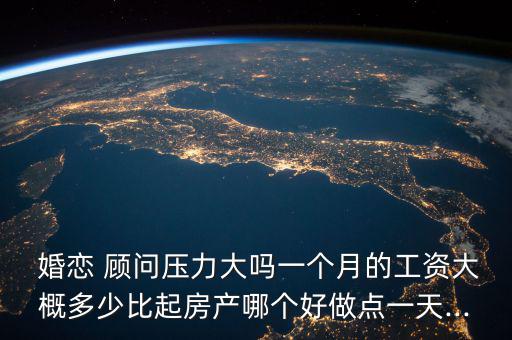  婚戀 顧問壓力大嗎一個月的工資大概多少比起房產哪個好做點一天...
