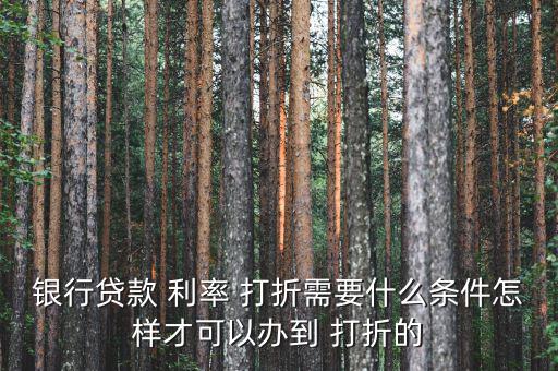 銀行貸款 利率 打折需要什么條件怎樣才可以辦到 打折的