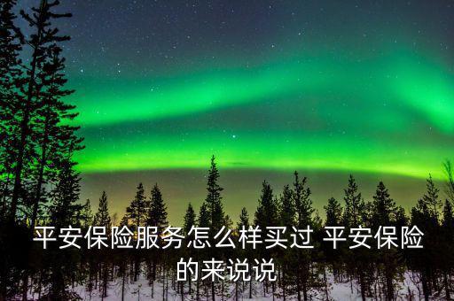  平安保險服務怎么樣買過 平安保險的來說說