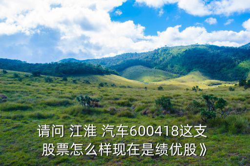 請問 江淮 汽車600418這支 股票怎么樣現在是績優(yōu)股》