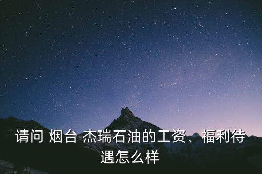 請問 煙臺 杰瑞石油的工資、福利待遇怎么樣