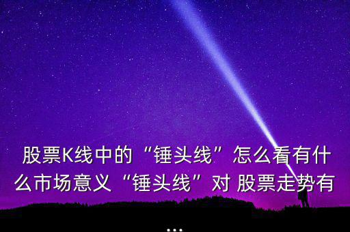  股票K線(xiàn)中的“錘頭線(xiàn)”怎么看有什么市場(chǎng)意義“錘頭線(xiàn)”對(duì) 股票走勢(shì)有...