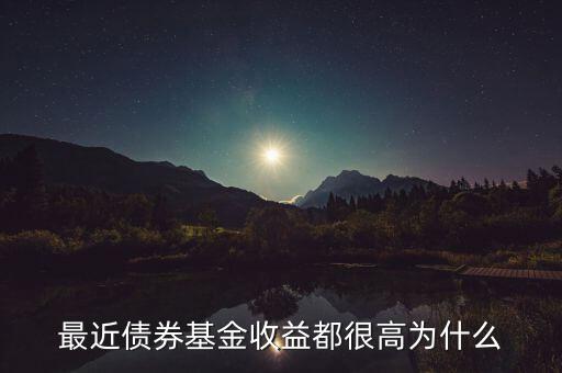 為什么有的債券基金收益率，最近債券基金收益都很高為什么