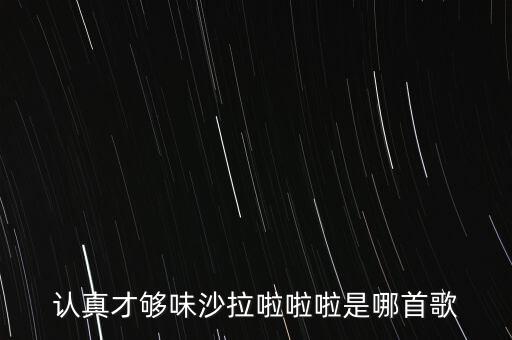 認(rèn)真才夠味什么歌永和，認(rèn)真才夠味沙拉啦啦啦是哪首歌