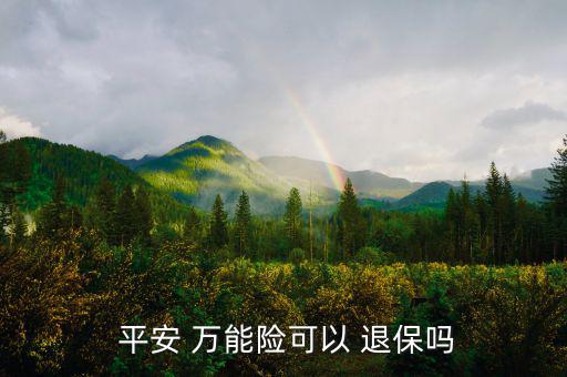 平安萬能險怎么退保,中國平安壽萬能十年保險退?？梢詥?