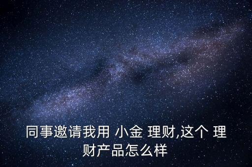 同事邀請我用 小金 理財(cái),這個(gè) 理財(cái)產(chǎn)品怎么樣