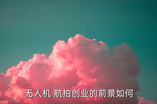 無人機航拍怎么賺錢,無人機航拍進入瓶頸業(yè)者缺乏系統(tǒng)培訓(xùn)人員