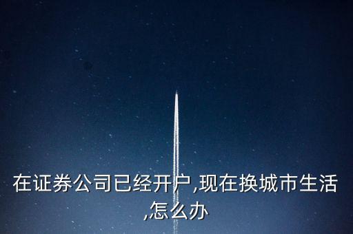 在證券公司已經(jīng)開(kāi)戶(hù),現(xiàn)在換城市生活,怎么辦
