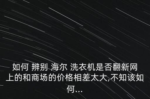 海爾洗衣機(jī)怎么辨別真假,如何在網(wǎng)購平價機(jī)上辨別真假?