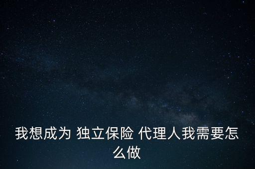 保險獨立代理人怎么做,如何成為保險獨立代理人