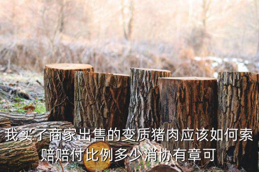 消協(xié)賠償按什么比例，我買了商家出售的變質(zhì)豬肉應(yīng)該如何索賠賠付比例多少消協(xié)有章可