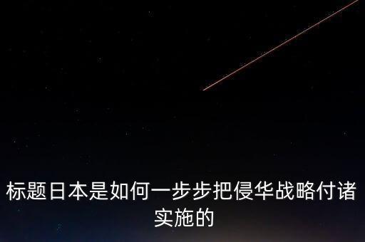標題日本是如何一步步把侵華戰(zhàn)略付諸 實施的
