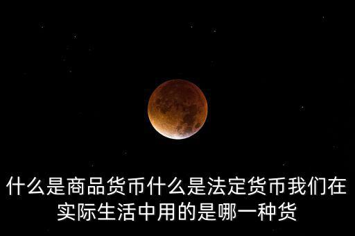 什么是商品貨幣什么是法定貨幣我們在實(shí)際生活中用的是哪一種貨