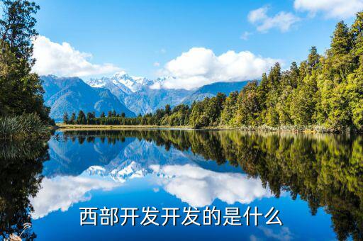 西部建設(shè)做什么的，西部在開(kāi)發(fā)是做什么
