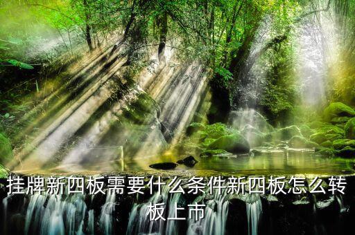湖北四板轉(zhuǎn)創(chuàng)業(yè)板有什么要求，掛牌新四板需要什么條件新四板怎么轉(zhuǎn)板上市