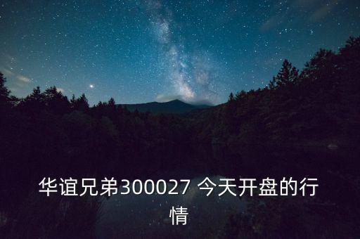 華誼兄弟什么時候開盤，華誼兄弟300027 今天開盤的行情