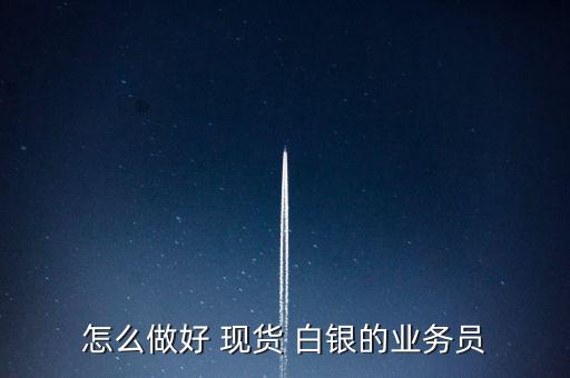 怎么做好 現(xiàn)貨 白銀的業(yè)務(wù)員