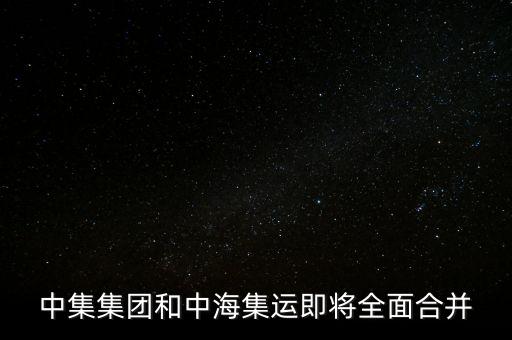 中集集團和中海集運即將全面合并