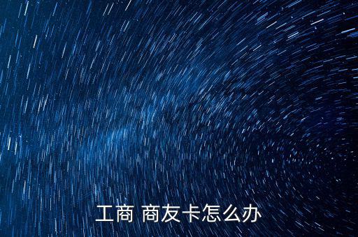 商友卡怎么辦,中國工商銀行推出icbc商友卡和理財(cái)金卡