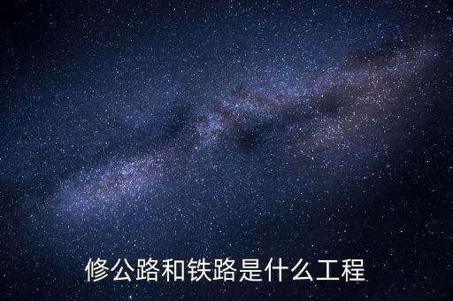 修高鐵包什么工程，修公路和鐵路是什么工程