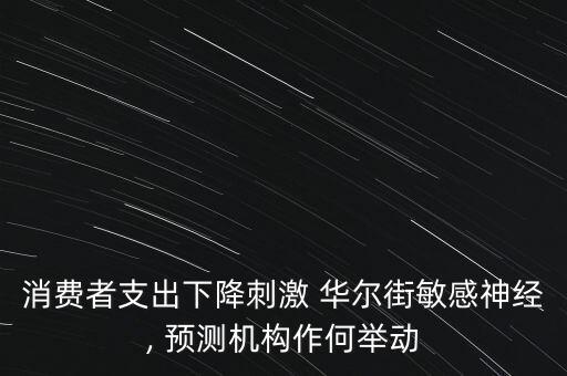 消費者支出下降刺激 華爾街敏感神經(jīng), 預測機構(gòu)作何舉動