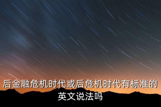 后危機時代是什么時候，后金融危機時代或后危機時代有標準的英文說法嗎