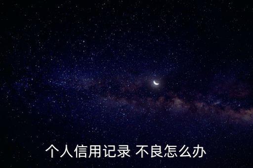 征信不良怎么辦,征信不能洗白但可消除良好記錄