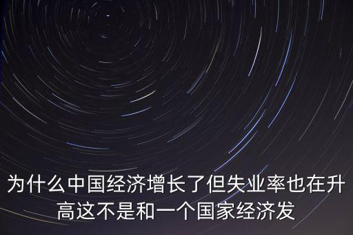 為什么中國經(jīng)濟增長了但失業(yè)率也在升高這不是和一個國家經(jīng)濟發(fā)
