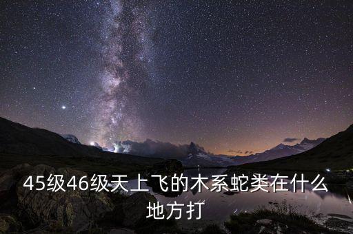 凱撒旅游陳茫什么病，45級(jí)46級(jí)天上飛的木系蛇類在什么地方打