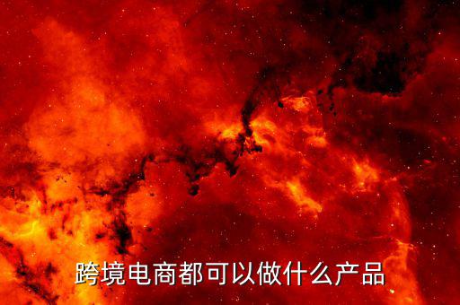鄭州跨境電子商務(wù)賣什么，跨境電商都可以做什么產(chǎn)品